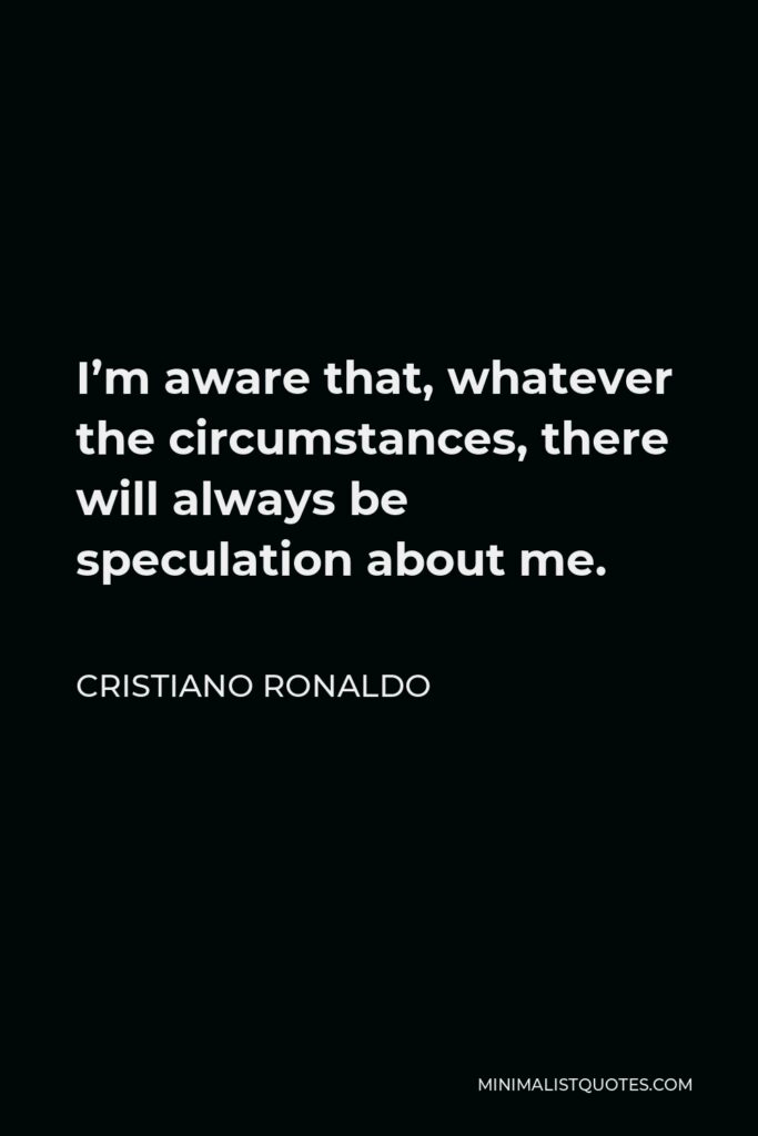 Cristiano Ronaldo Quote - I’m aware that, whatever the circumstances, there will always be speculation about me.