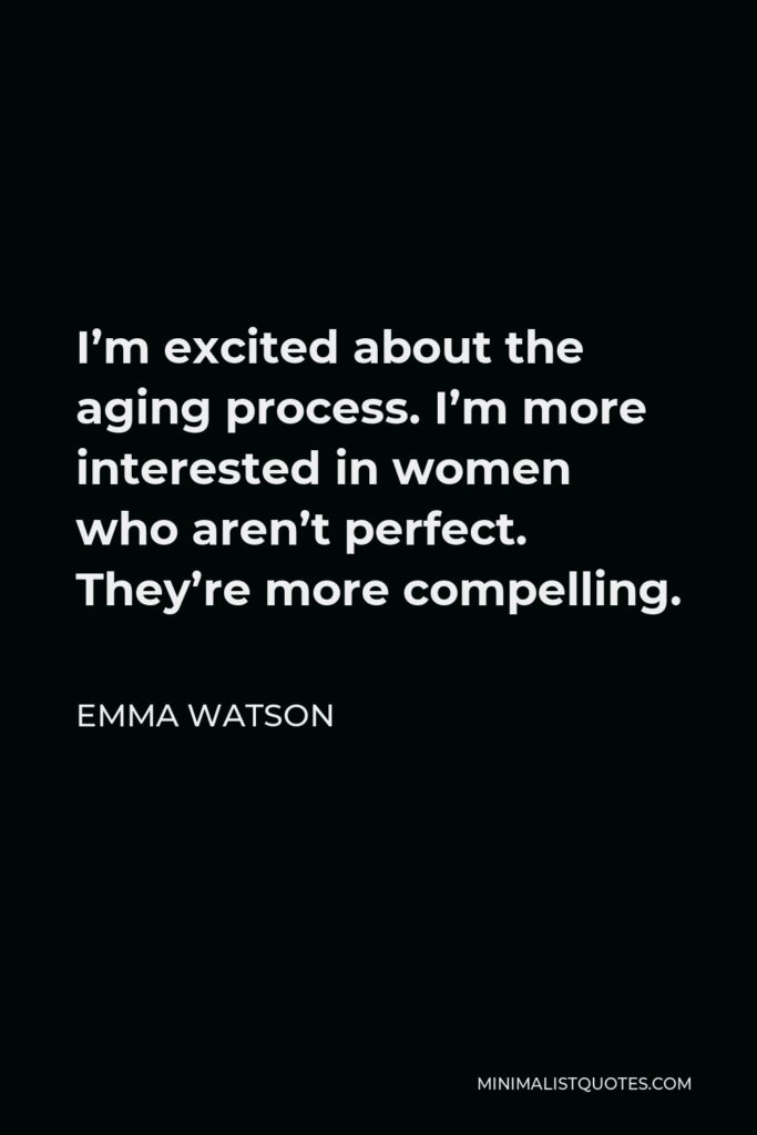 Emma Watson Quote - I’m excited about the aging process. I’m more interested in women who aren’t perfect. They’re more compelling.
