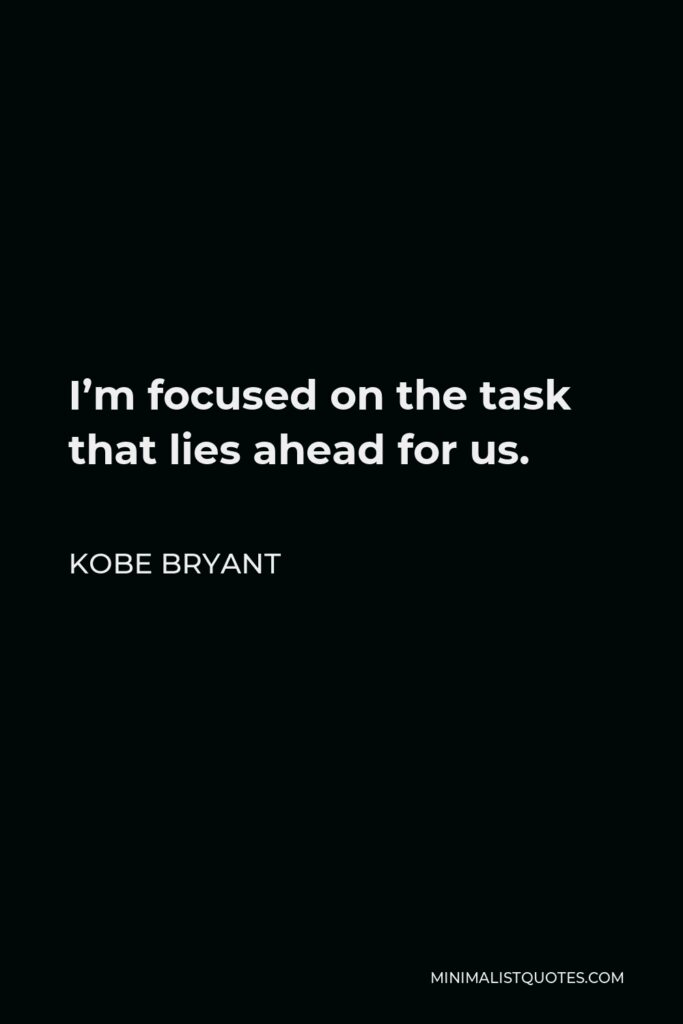 Kobe Bryant Quote - I’m focused on the task that lies ahead for us.