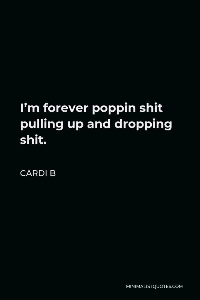 Cardi B Quote - I’m forever poppin shit pulling up and dropping shit.