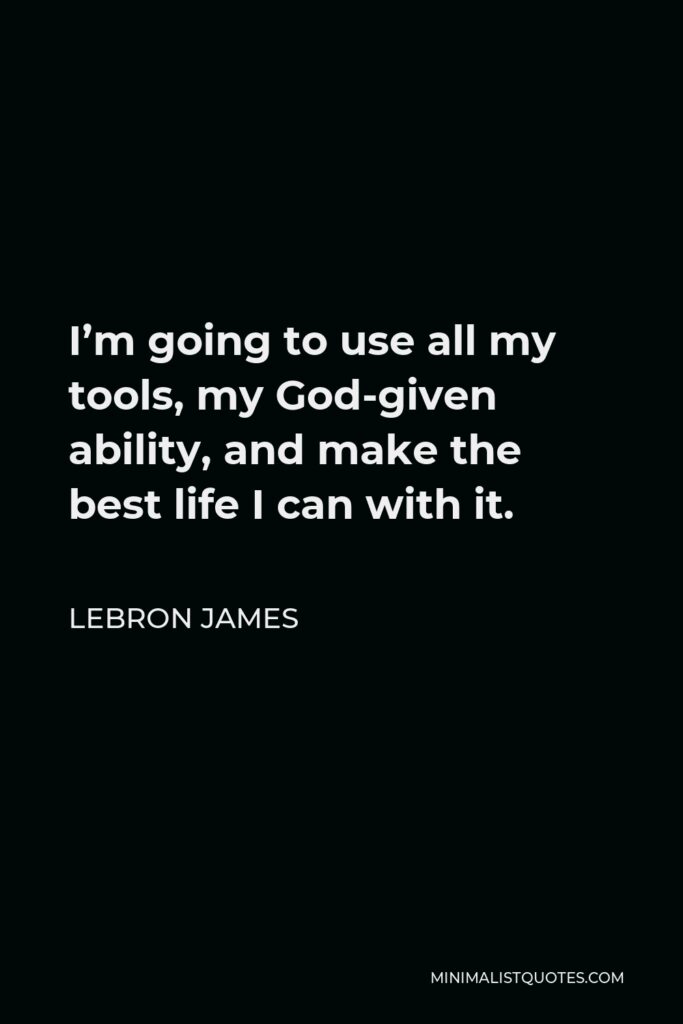 LeBron James Quote - I’m going to use all my tools, my God-given ability, and make the best life I can with it.