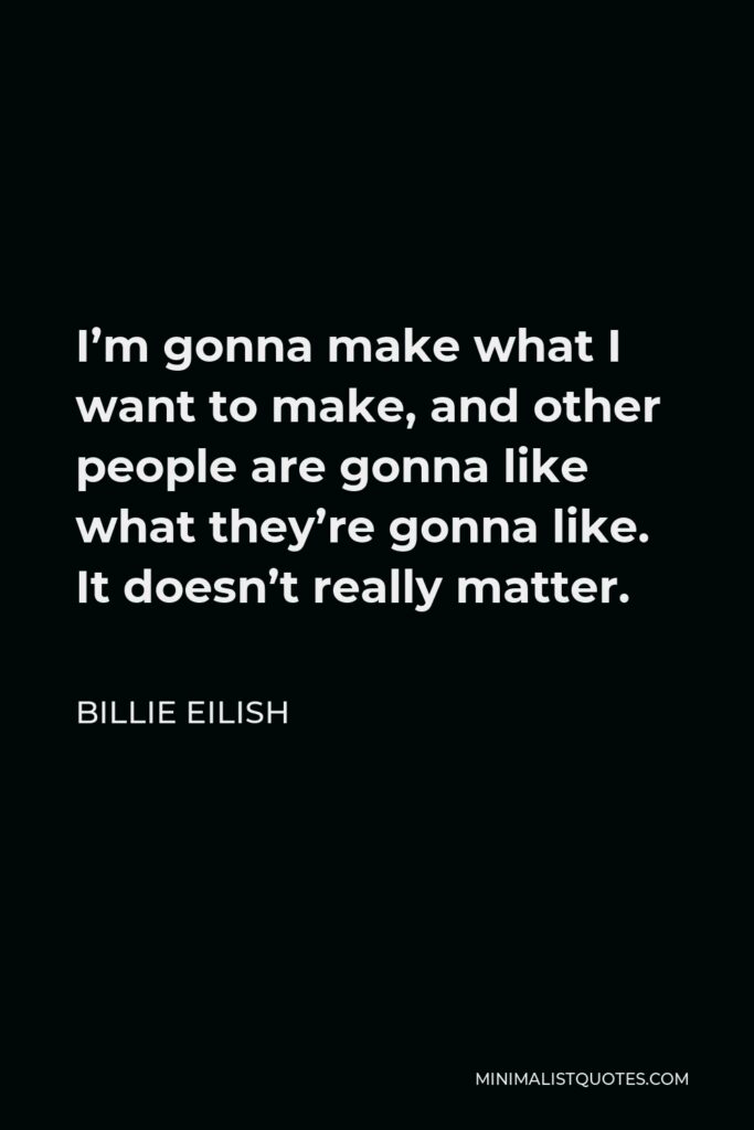 Billie Eilish Quote - I’m gonna make what I want to make, and other people are gonna like what they’re gonna like. It doesn’t really matter.