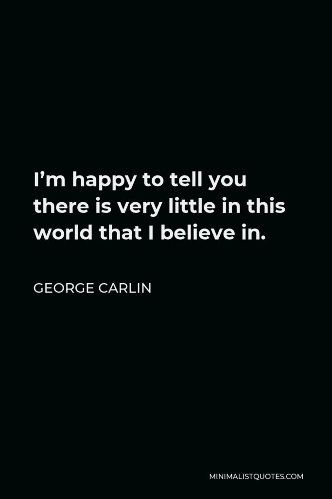 George Carlin Quote - I’m happy to tell you there is very little in this world that I believe in.