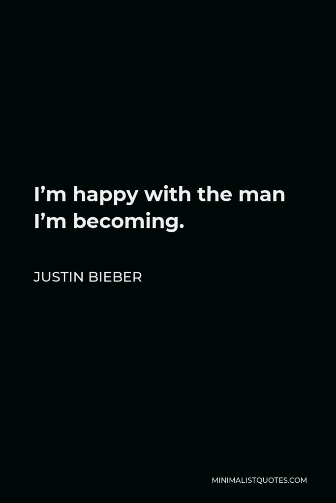 Justin Bieber Quote - I’m happy with the man I’m becoming.