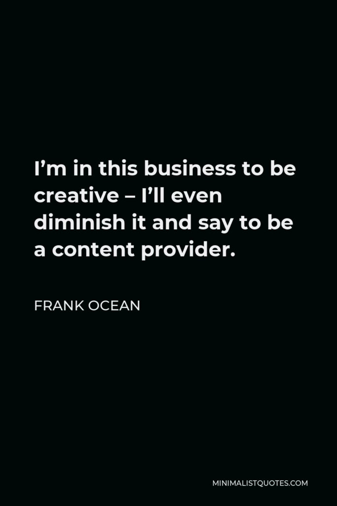 Frank Ocean Quote - I’m in this business to be creative – I’ll even diminish it and say to be a content provider.