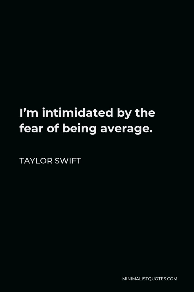 Taylor Swift Quote - I’m intimidated by the fear of being average.