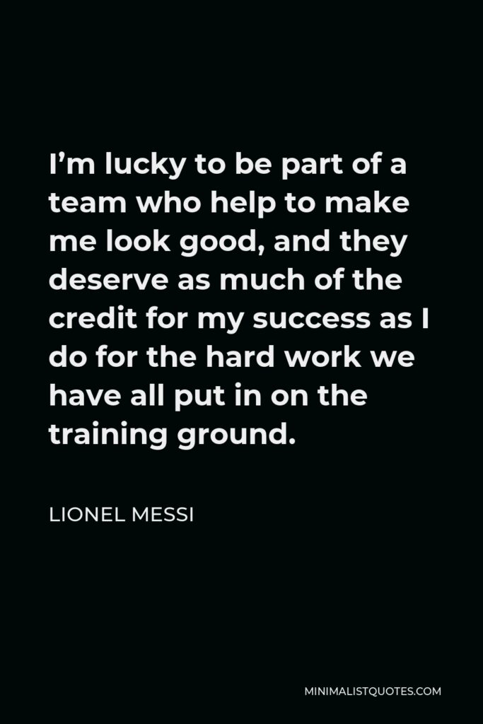 Lionel Messi Quote - I’m lucky to be part of a team who help to make me look good, and they deserve as much of the credit for my success as I do for the hard work we have all put in on the training ground.