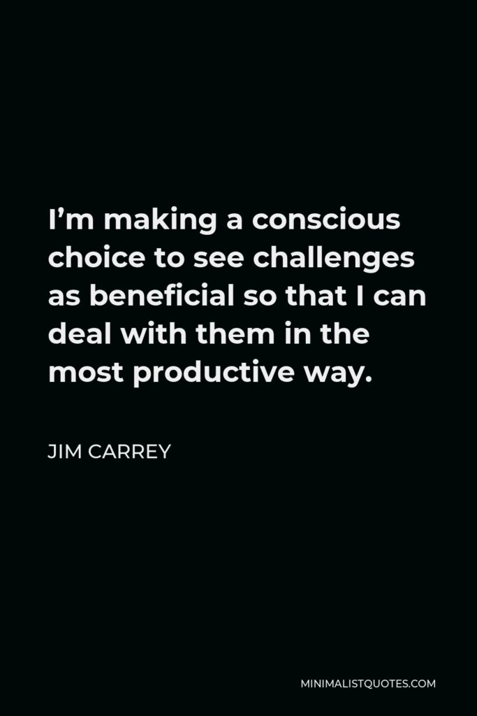 Jim Carrey Quote - I’m making a conscious choice to see challenges as beneficial so that I can deal with them in the most productive way.