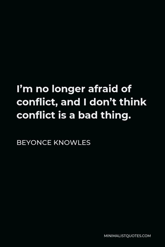 Beyonce Knowles Quote - I’m no longer afraid of conflict, and I don’t think conflict is a bad thing.