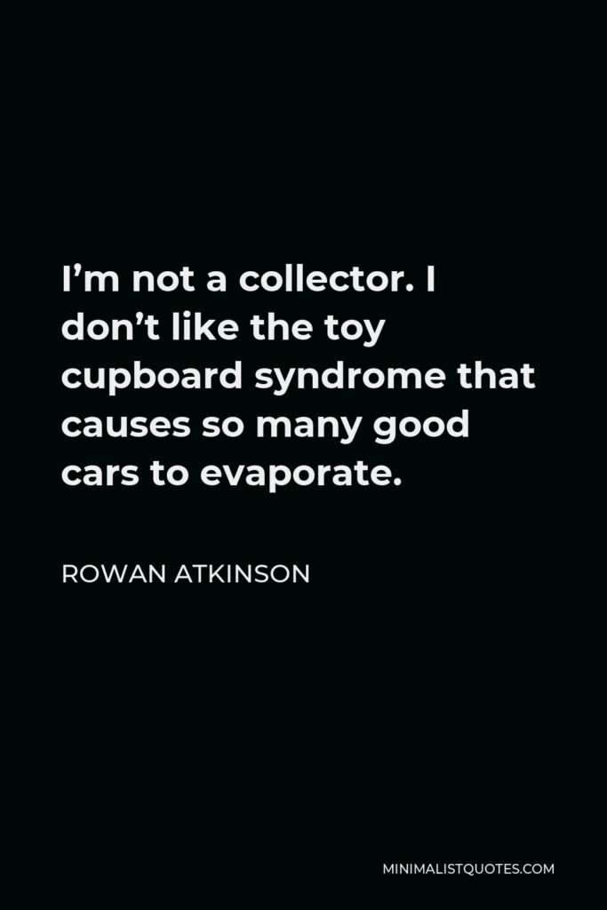 Rowan Atkinson Quote - I’m not a collector. I don’t like the toy cupboard syndrome that causes so many good cars to evaporate.