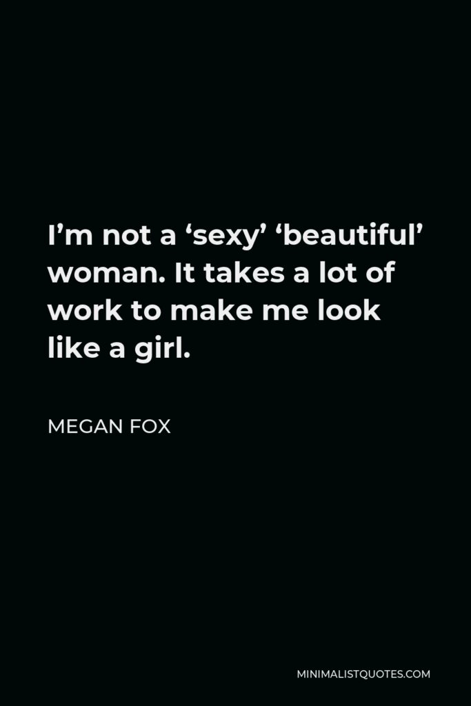 Megan Fox Quote - I’m not a ‘sexy’ ‘beautiful’ woman. It takes a lot of work to make me look like a girl.