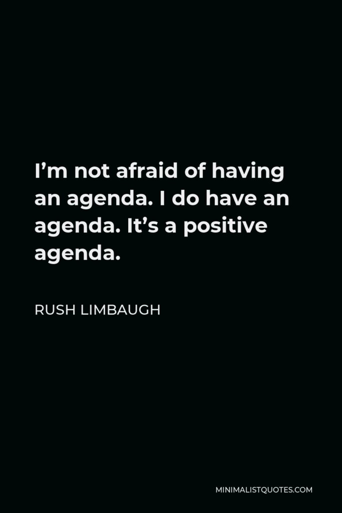 Rush Limbaugh Quote - I’m not afraid of having an agenda. I do have an agenda. It’s a positive agenda.