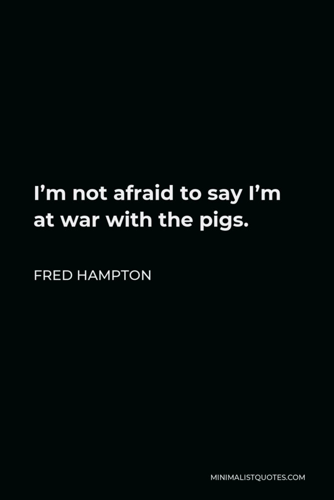 Fred Hampton Quote - I’m not afraid to say I’m at war with the pigs.