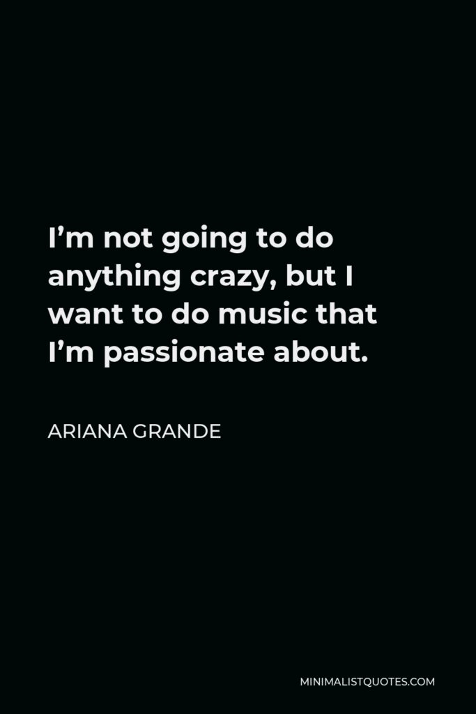 Ariana Grande Quote - I’m not going to do anything crazy, but I want to do music that I’m passionate about.