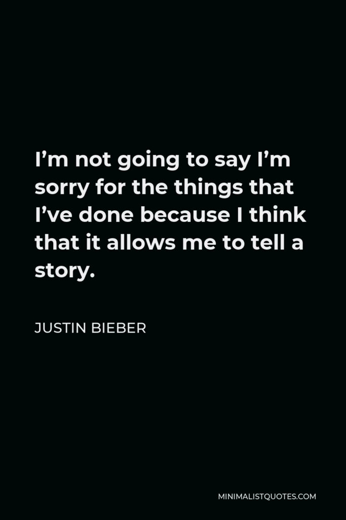Justin Bieber Quote - I’m not going to say I’m sorry for the things that I’ve done because I think that it allows me to tell a story.