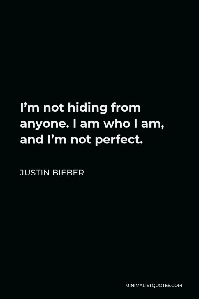 Justin Bieber Quote - I’m not hiding from anyone. I am who I am, and I’m not perfect.