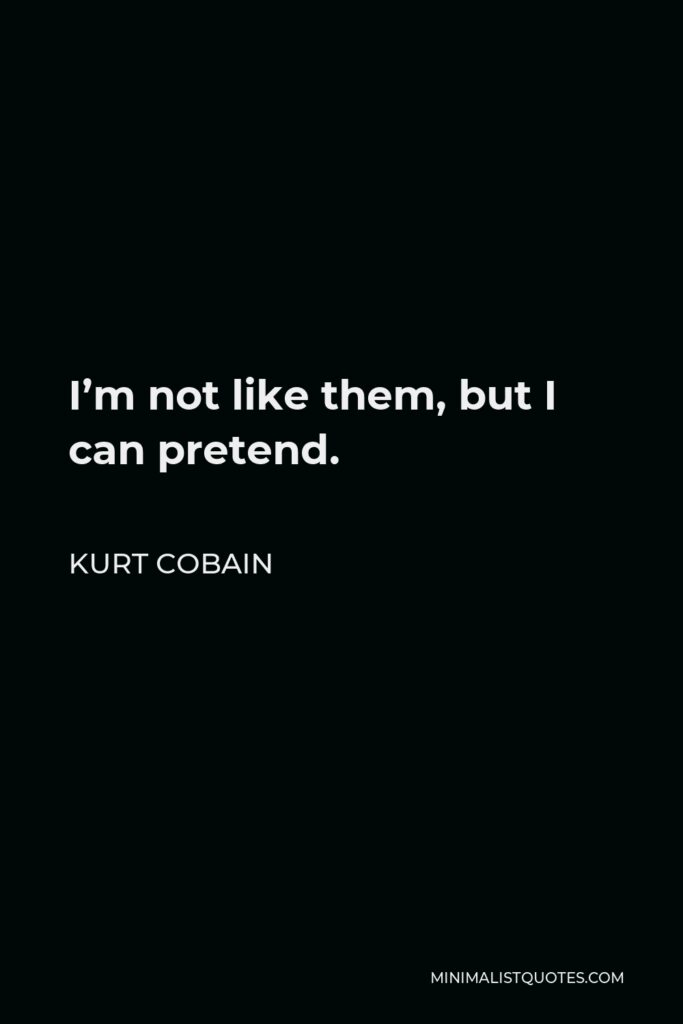 Kurt Cobain Quote - I'm not like them, but I can pretend.