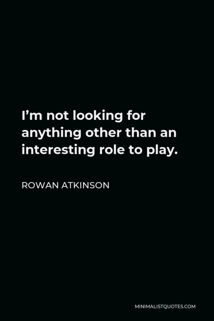 Rowan Atkinson Quote - I’m not looking for anything other than an interesting role to play.
