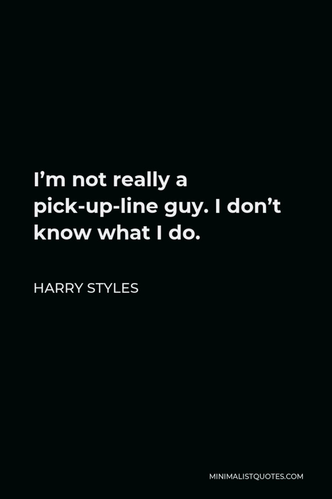 Harry Styles Quote - I’m not really a pick-up-line guy. I don’t know what I do.