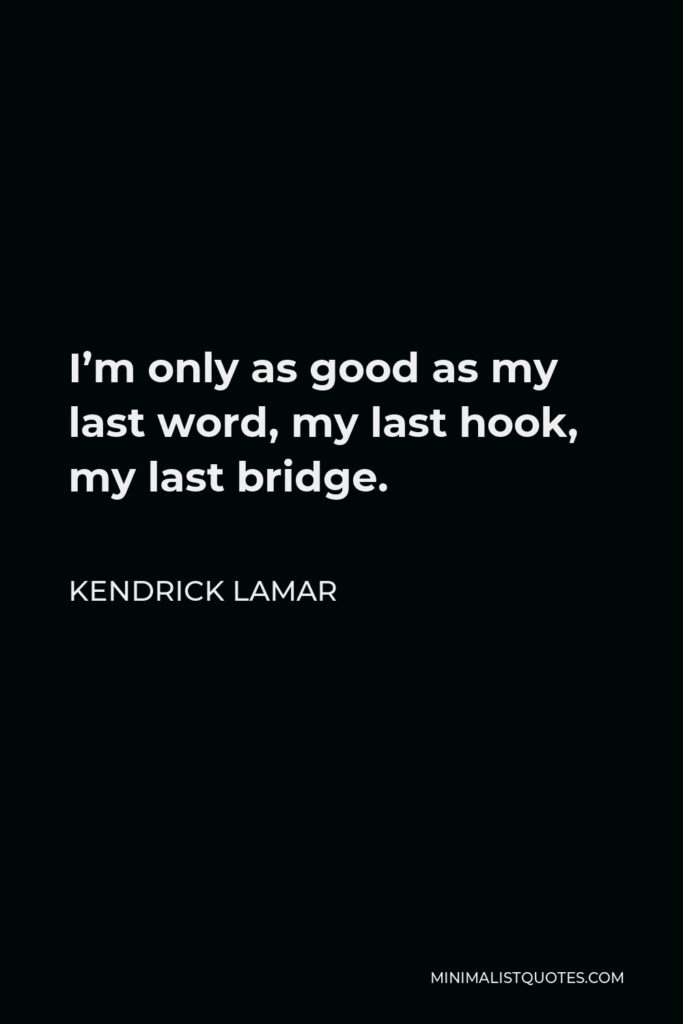 Kendrick Lamar Quote - I’m only as good as my last word, my last hook, my last bridge.
