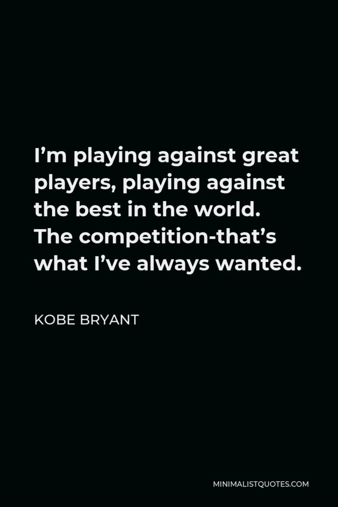 Kobe Bryant Quote - I’m playing against great players, playing against the best in the world. The competition-that’s what I’ve always wanted.