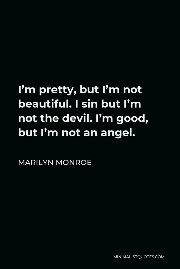 Marilyn Monroe Quote - I’m pretty, but I’m not beautiful. I sin but I’m not the devil. I’m good, but I’m not an angel.