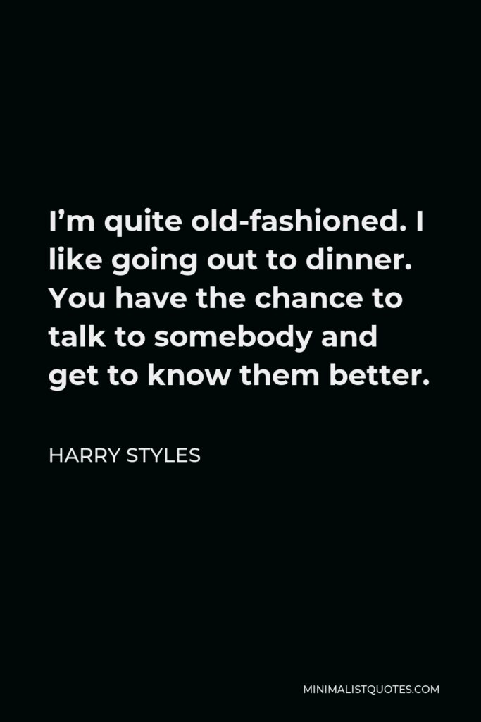 Harry Styles Quote - I’m quite old-fashioned. I like going out to dinner. You have the chance to talk to somebody and get to know them better.