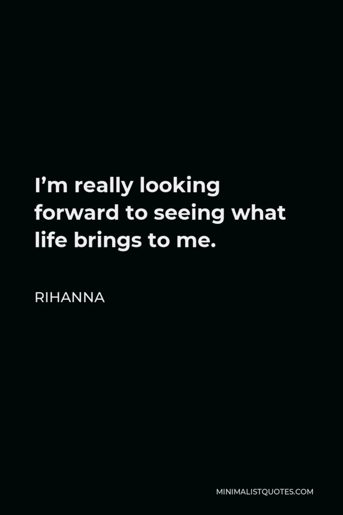 Rihanna Quote - I’m really looking forward to seeing what life brings to me.