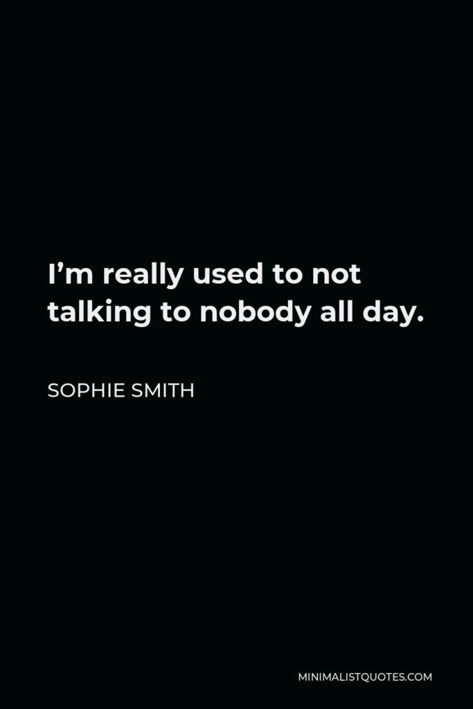Sophie Smith Quote - I’m really used to not talking to nobody all day.