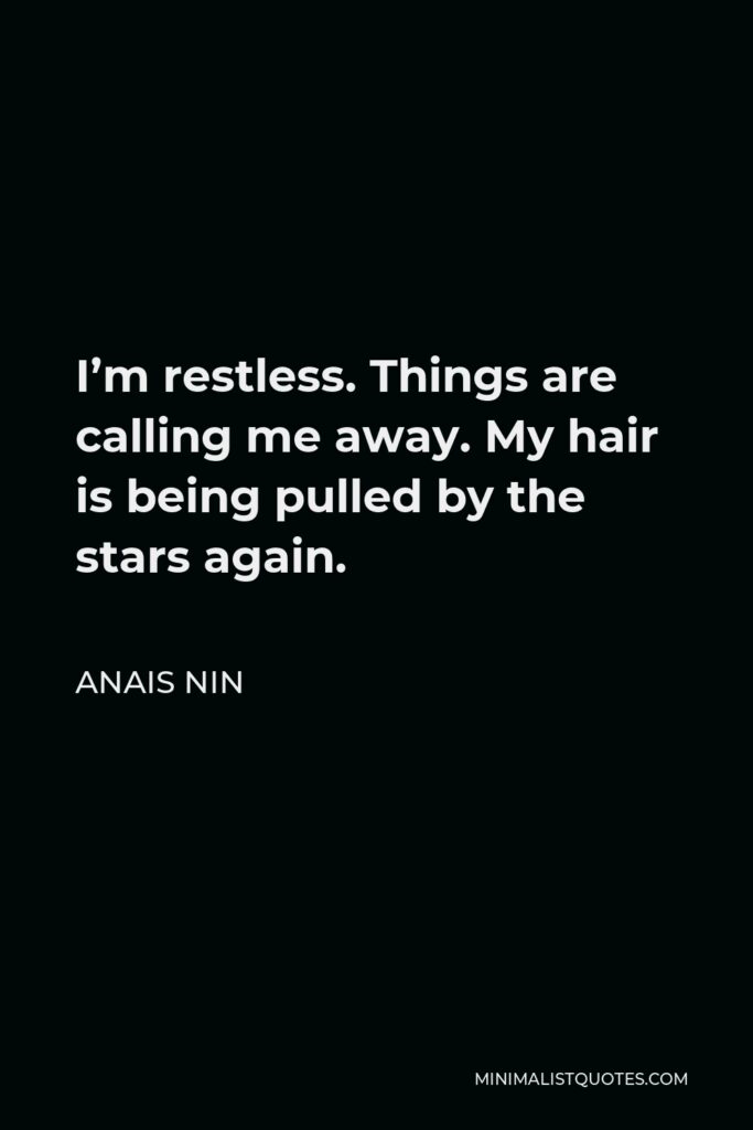 Anais Nin Quote - I’m restless. Things are calling me away. My hair is being pulled by the stars again.