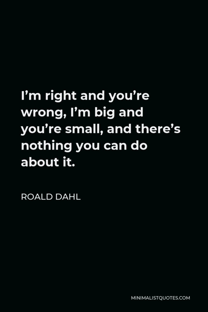 Roald Dahl Quote - I’m right and you’re wrong, I’m big and you’re small, and there’s nothing you can do about it.
