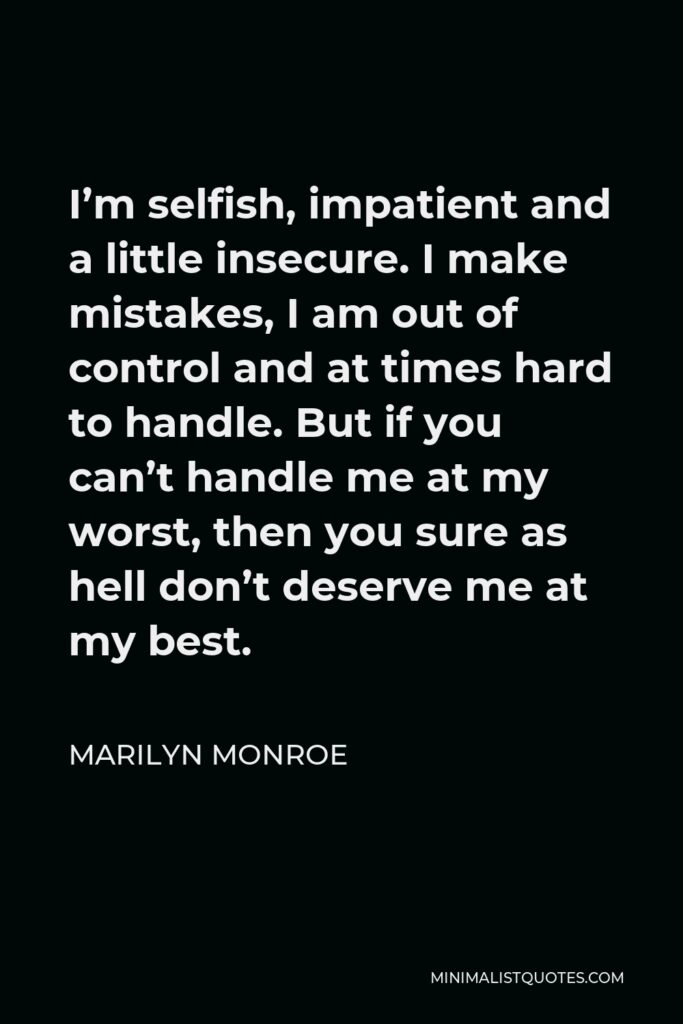 Marilyn Monroe Quote - I’m selfish, impatient and a little insecure. I make mistakes, I am out of control and at times hard to handle. But if you can’t handle me at my worst, then you sure as hell don’t deserve me at my best.