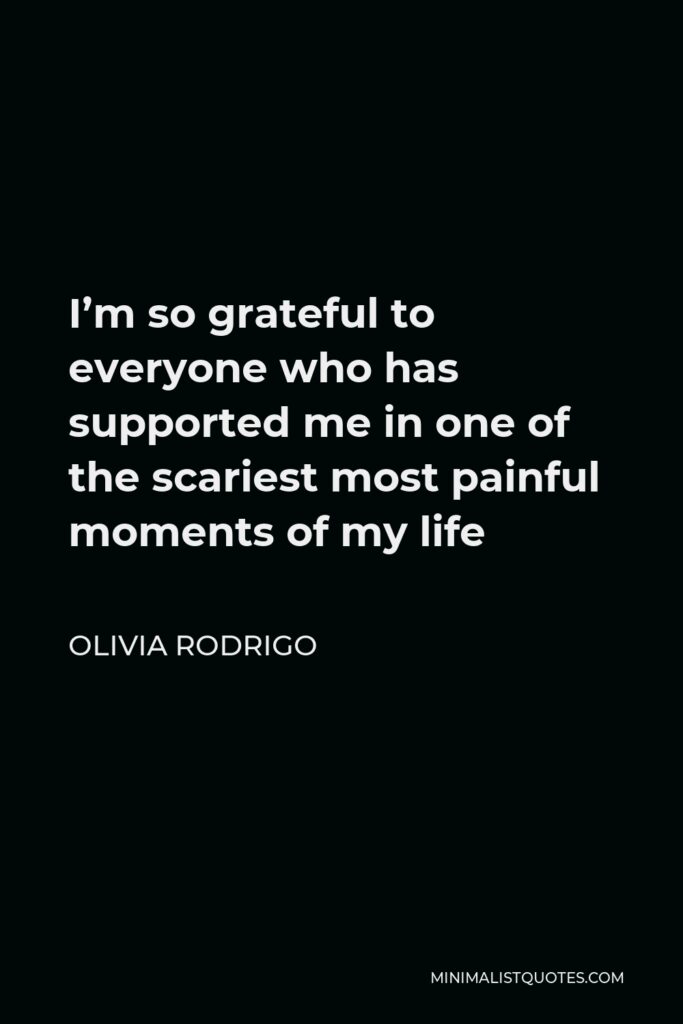 Olivia Rodrigo Quote - I’m so grateful to everyone who has supported me in one of the scariest most painful moments of my life