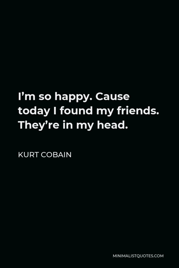 Kurt Cobain Quote - I’m so happy. Cause today I found my friends. They’re in my head.