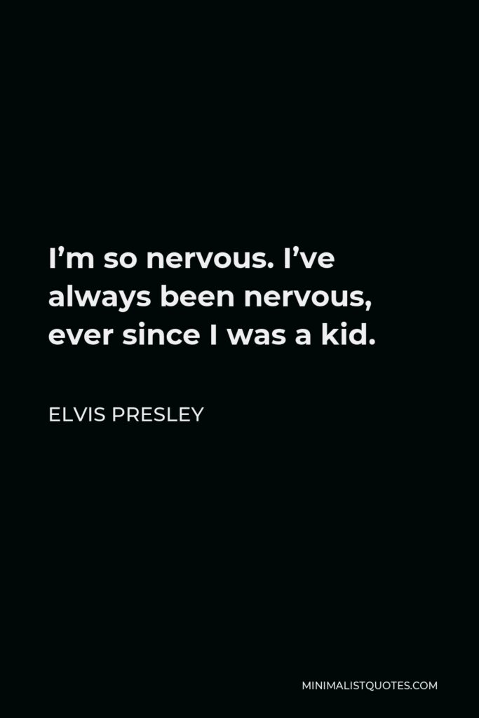 Elvis Presley Quote - I’m so nervous. I’ve always been nervous, ever since I was a kid.