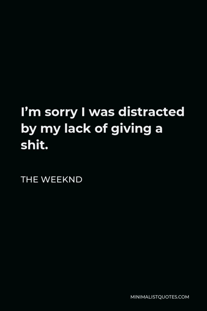 The Weeknd Quote - I’m sorry I was distracted by my lack of giving a shit.