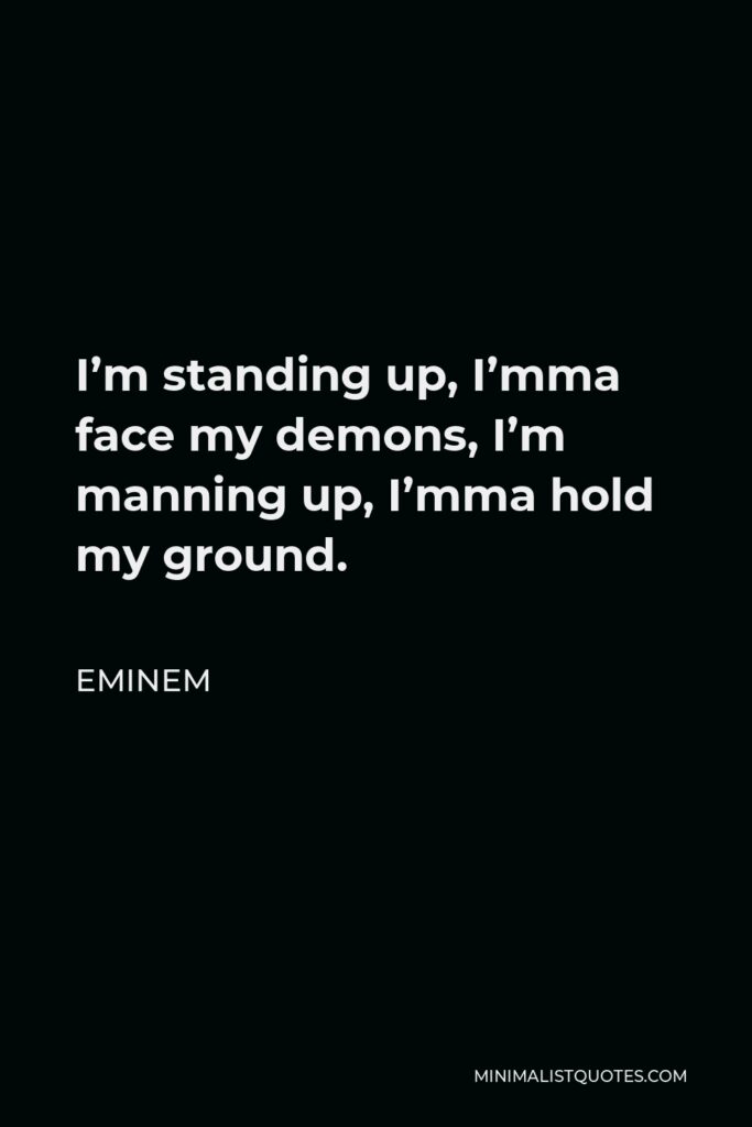 Eminem Quote - I’m standing up, I’mma face my demons, I’m manning up, I’mma hold my ground.