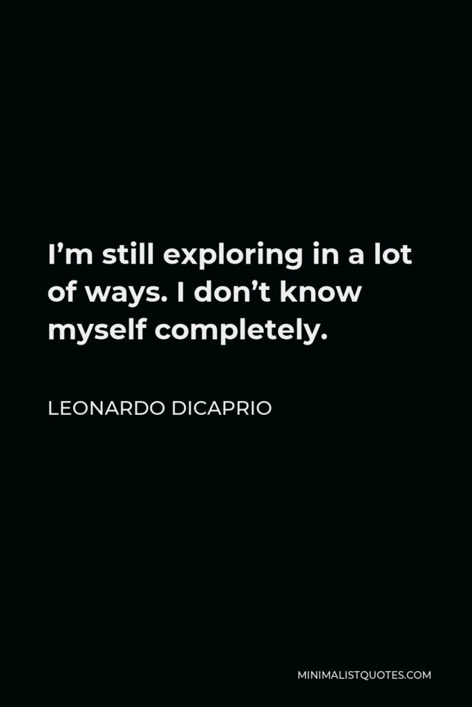 Leonardo DiCaprio Quote - I’m still exploring in a lot of ways. I don’t know myself completely.