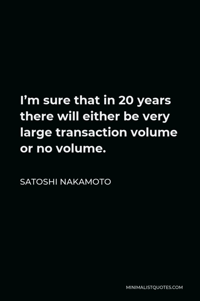 Satoshi Nakamoto Quote - I’m sure that in 20 years there will either be very large transaction volume or no volume.