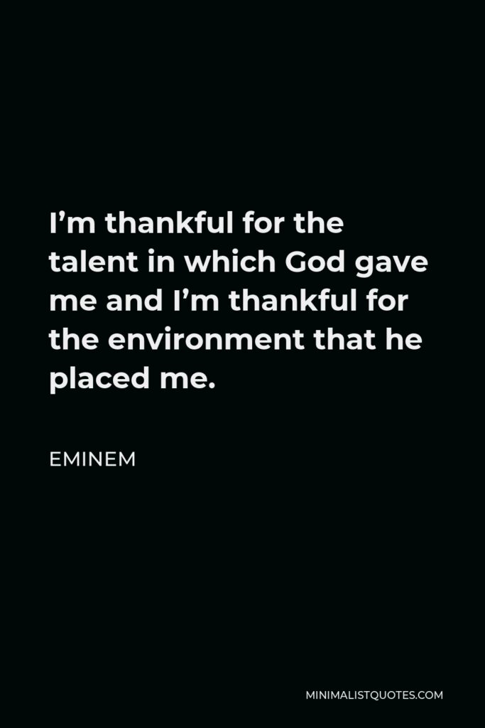 Eminem Quote - I’m thankful for the talent in which God gave me and I’m thankful for the environment that he placed me.