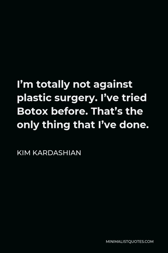 Kim Kardashian Quote - I’m totally not against plastic surgery. I’ve tried Botox before. That’s the only thing that I’ve done.