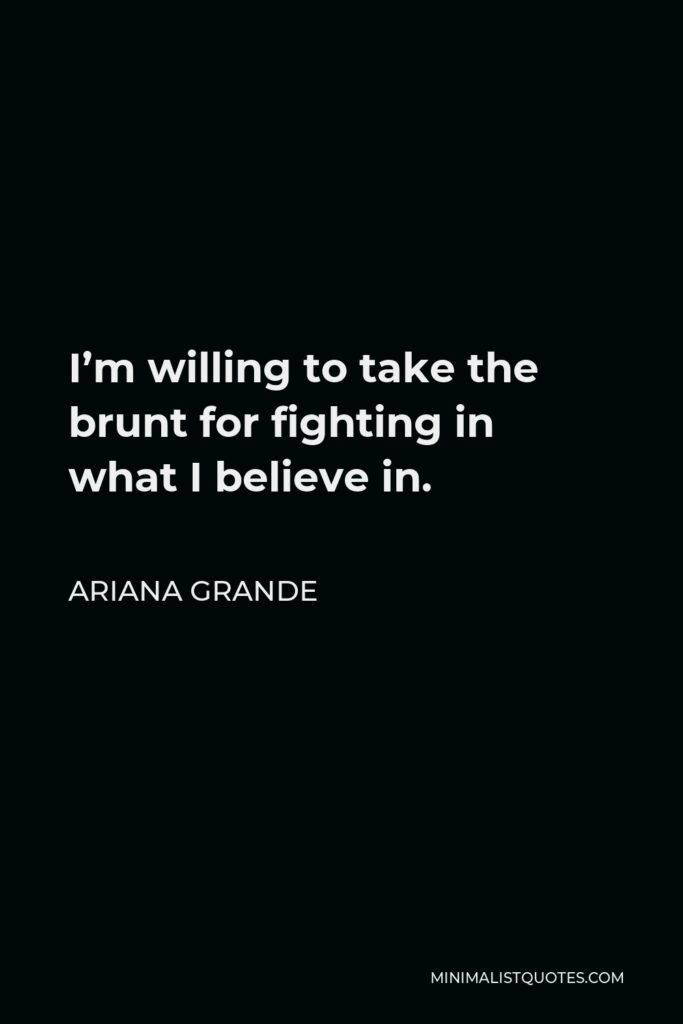 Ariana Grande Quote - I’m willing to take the brunt for fighting in what I believe in.