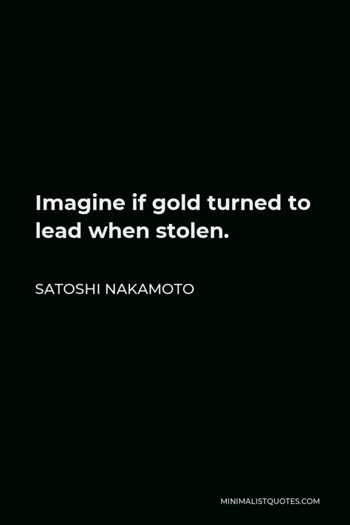 Satoshi Nakamoto Quote - Imagine if gold turned to lead when stolen.
