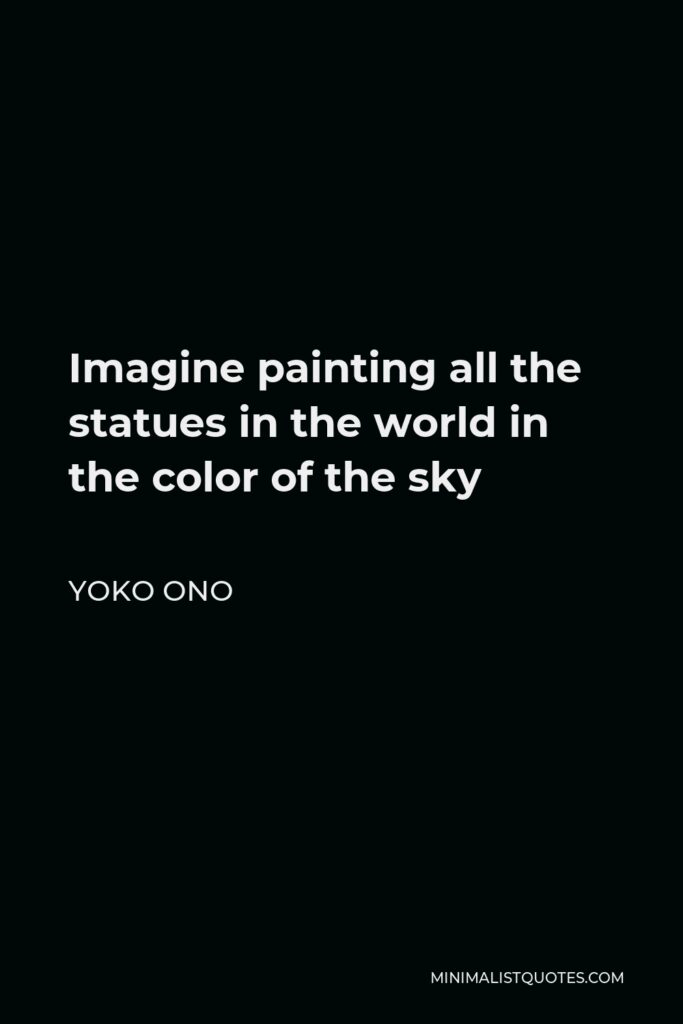 Yoko Ono Quote - Imagine painting all the statues in the world in the color of the sky