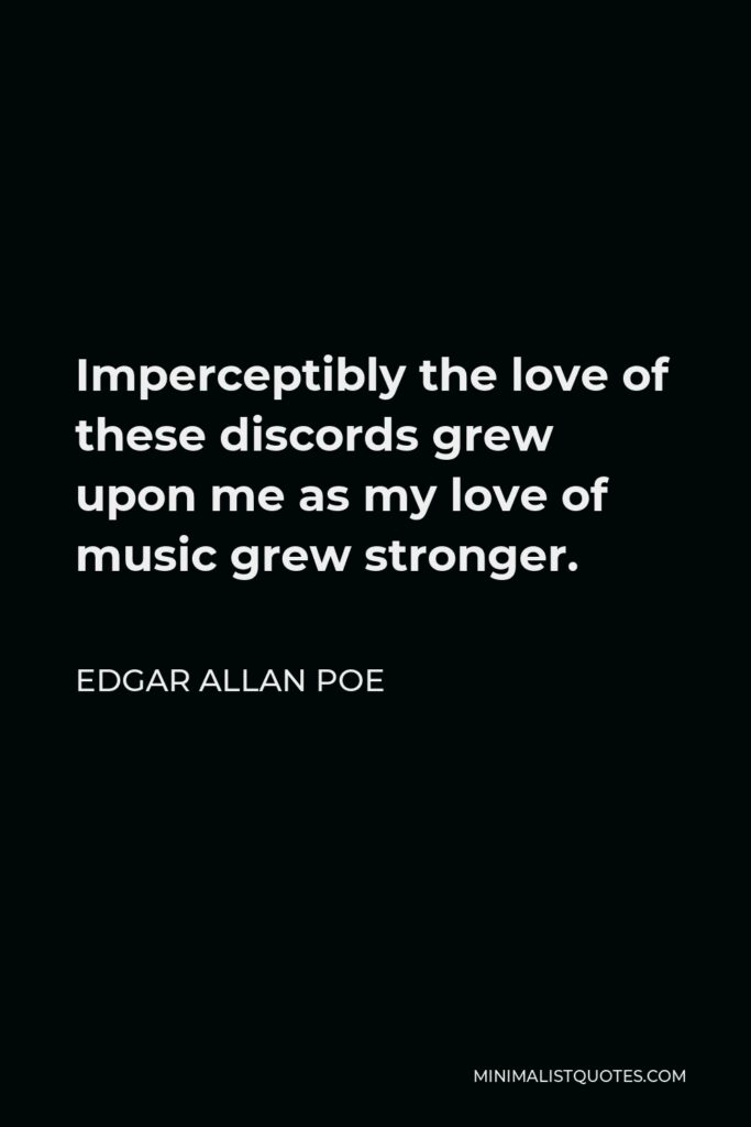 Edgar Allan Poe Quote - Imperceptibly the love of these discords grew upon me as my love of music grew stronger.