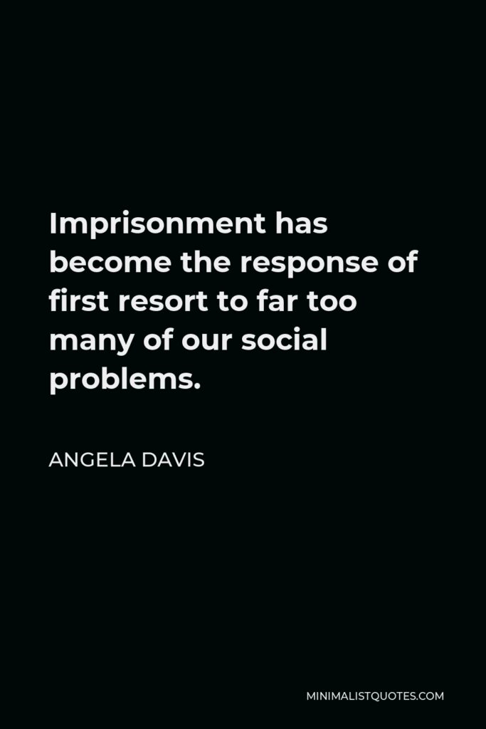 Angela Davis Quote - Imprisonment has become the response of first resort to far too many of our social problems.