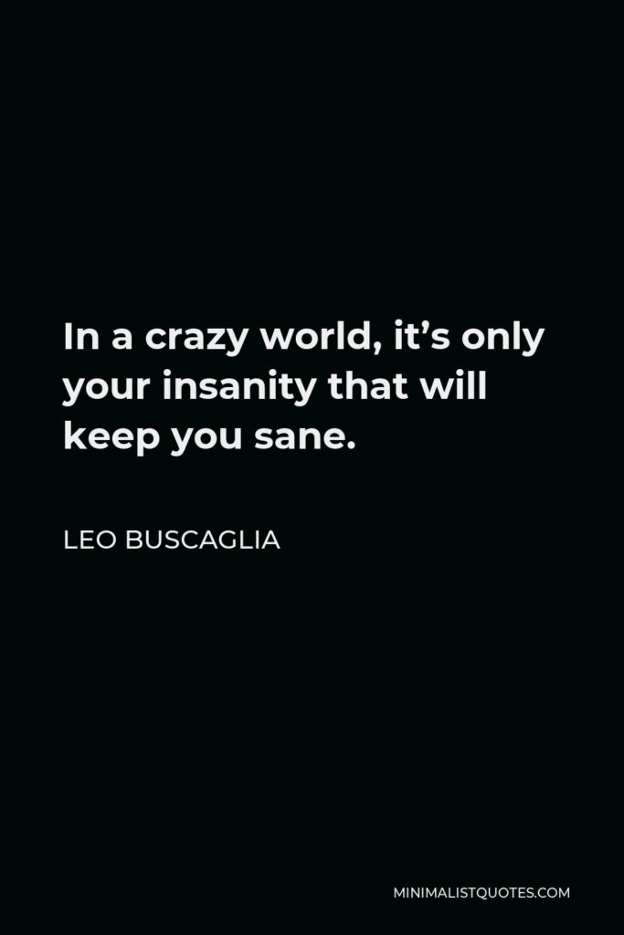 Leo Buscaglia Quote - In a crazy world, it’s only your insanity that will keep you sane.