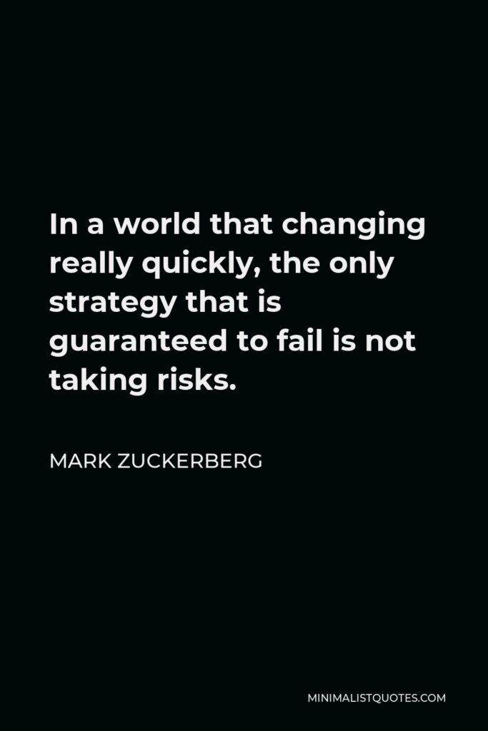 Mark Zuckerberg Quote - In a world that changing really quickly, the only strategy that is guaranteed to fail is not taking risks.