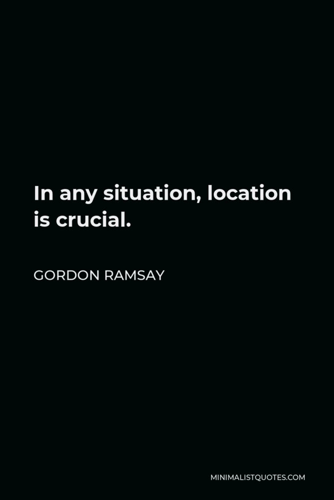 Gordon Ramsay Quote - In any situation, location is crucial.