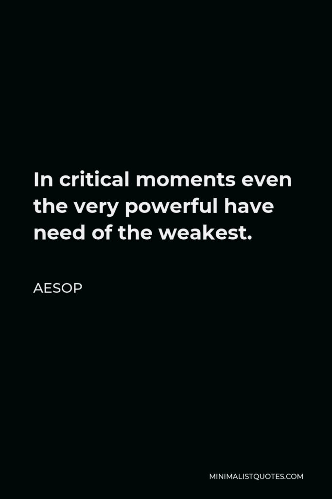 Aesop Quote - In critical moments even the very powerful have need of the weakest.